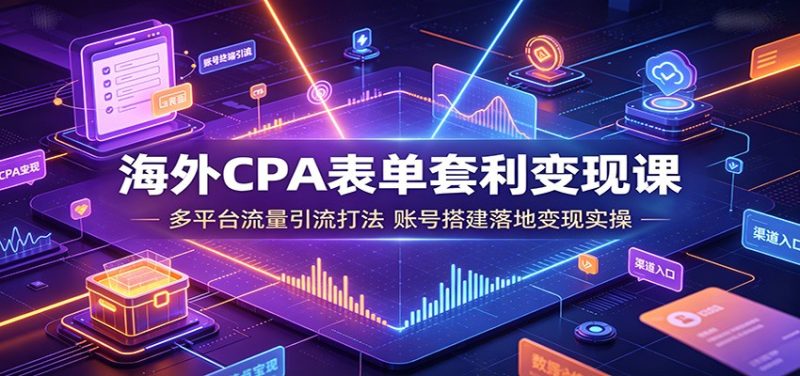 海外CPA表单套利变现课：多平台流量引流打法，账号搭建落地变现实操-大梨网创