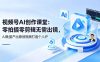视频号AI创作课堂：零拍摄零剪辑无需出镜，AI批量产出原创视频打造个人IP