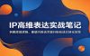 IP高维表达实战笔记：拆解底层逻辑，重塑内容话术提升粉丝成交转化效率