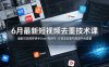 6月最新短视频去重技术课，适配可灵即梦快手Omni视频号，分镜底层重构规避平台查重