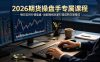 2026期货操盘手专属课程-更新6月，每日实时行情复盘，适配短线玩家打造成熟交易模式