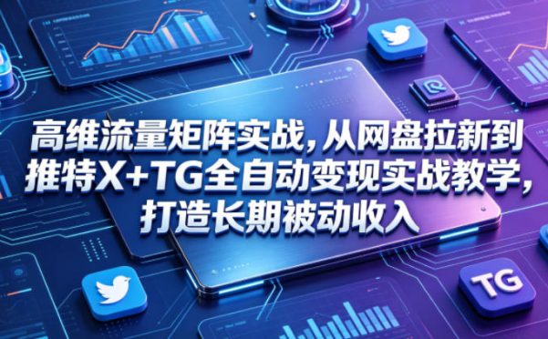 高维流量矩阵实战,从网盘拉新到推特X+TG全自动变现实战教学,打造长期被动收入