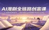 AI漫剧全链路创富课：小说素材剧本创作，人物场景AI生成剪辑发布变现全流程