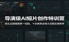 导演级AI短片创作特训营：镜头运镜画面统一控制，十余类商业短片完整实操教学(更新)