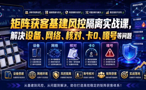 矩阵获客基建风控隔离实战课,解决设备、网络、核对、卡0、嘎号等问题