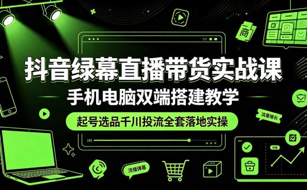 抖音绿幕直播带货实战课,手机电脑双端搭建教学,起号选品千川投流全套落地实操