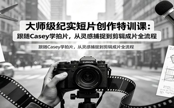 大师级纪实短片创作特训课:跟随Casey学拍片,从灵感捕捉到剪辑成片全流程