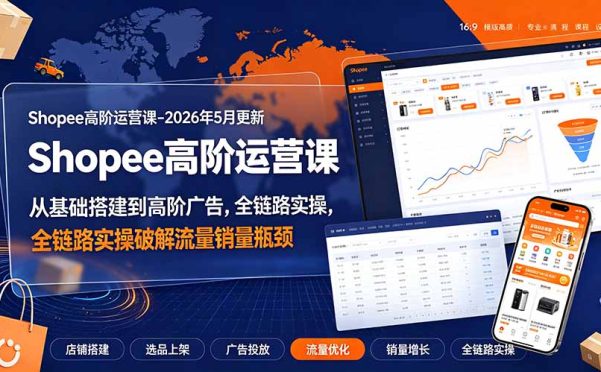 Shopee高阶运营课-2026年更新,从基础搭建到高阶广告,全链路实操破解流量销量瓶颈