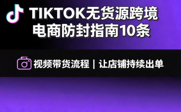 TIKTOK无货源跨境电商防封指南10条➕视频带货流程让自己的店铺持续出单【文档】