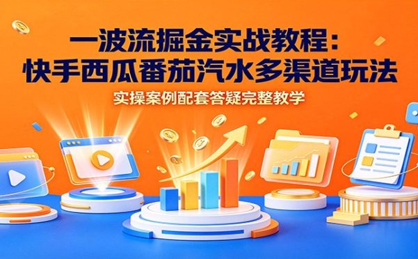 一波流掘金实战教程:快手西瓜番茄汽水多渠道玩法,实操案例配套答疑完整教学