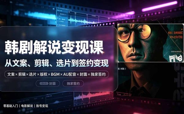 抖音270W粉丝博主亲授韩剧解说课:文案×剪辑×选片×版权×BGM×AU配音×封面×独家签约,零基础到变现