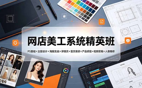 网店美工系统精英班-7月:PS基础×主图设计×海报实战×详情页×首页装修×产品修图×视频剪辑×人像精修。