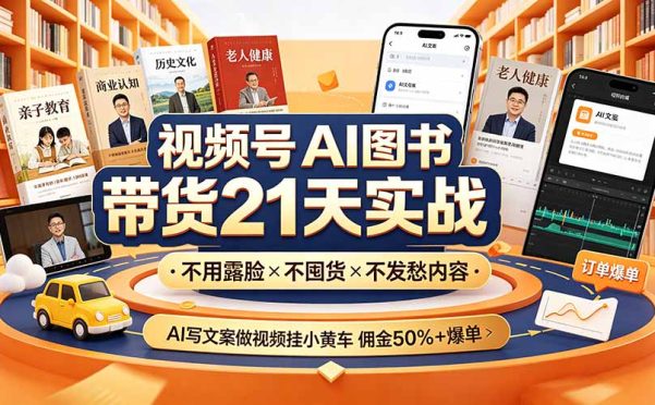 视频号AI图书带货21天实战:不用露脸×不囤货×不发愁内容,AI写文案做视频挂小黄车,佣金50%+爆单