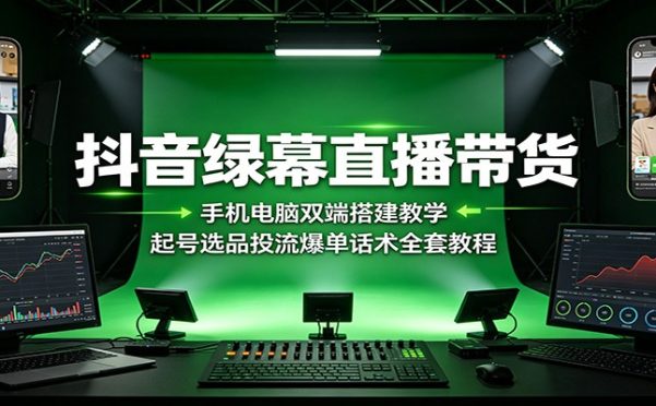 抖音绿幕直播带货:手机电脑双端搭建教学,起号选品投流爆单话术全套教程