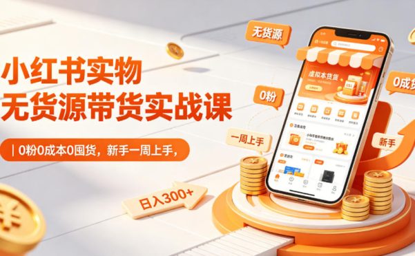 小红书实物无货源带货实战课|0粉0成本0囤货,新手一周上手,日入300+(更新0714)